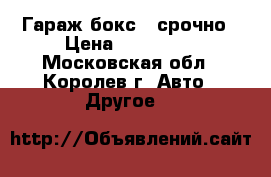 Гараж/бокс - срочно › Цена ­ 700 000 - Московская обл., Королев г. Авто » Другое   